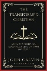 The Transformed Christian: Exhortations on Leading A Life of True Worship (Grapevine Press)