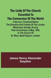 The Unity of the Church Essential to the Conversion of the World; A Sermon, Preached Before the Directors and Friends of the Lon