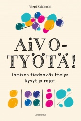 Aivotyötä! : Ihmisen tiedonkäsittelyn kyvyt ja rajat