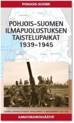 Pohjois-Suomen ilmapuolustuksen taistelupaikat 1939-1944 : Suomen ilmapuolustuksen taistelupaikat ja muistomerkit 1939-1945, osa