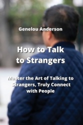 How to Talk to Strangers - Master the Art of Talking to Strangers, Truly Connect with People