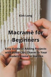 Macramè for Beginners: Easy Guide to Adding Projects with Boho-Chic Charm to Your Modern Home or Garden