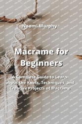 Macrame for Beginners - A Complete Guide to Learn about the Knots, Techniques, and Creative Projects of Macrame