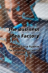 The Business Idea Factory - A World-Class System for Creating Successful Business Ideas