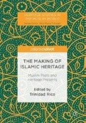 The Making of Islamic Heritage - Muslim Pasts and Heritage Presents