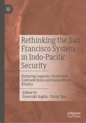 Rethinking the San Francisco System in Indo-Pacific Security - Enduring Legacies, Structural Contradictions and Geopolitical Riv