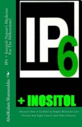 IP6 + Inositol - Nature's Medicine For The Millennium!: Discover How A Cocktail of Simple Molecules Can Prevent And Fight Cancer