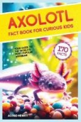 Axolotl Fact Book For Curious Kids - Discover 170 Surprising Secrets About The World's Cutest Amphibian