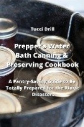 Prepper's Water Bath Canning & Preserving Cookbook - A Pantry-Saving Guide to Be Totally Prepared for the Worst Disasters