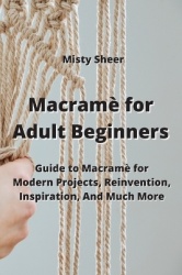Macramè for Adult Beginners: Guide to Macramè for Modern Projects, Reinvention, Inspiration, And Much More
