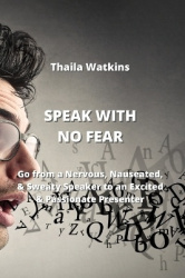 Speak with No Fear - Go from a Nervous, Nauseated, & Sweaty Speaker to an Excited & Passionate Presenter