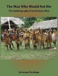 The Man Who Would Not Die - The Autobiography of an Orokaiva Man