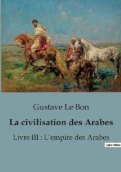 La civilisation des Arabes - Livre III: L'empire des Arabes