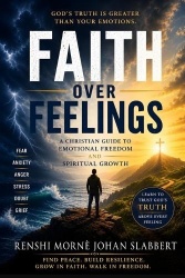 Faith Over Feelings - A Christian Guide to Emotional Freedom, Spiritual Growth, and Trusting God's Truth