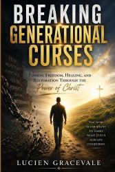 Breaking Generational Curses - Finding Freedom, Healing, and Restoration Through the Power of Christ