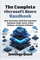 The Complete Microsoft Azure Handbook - Master Infrastructure, Hybrid Cloud, Cloud-Native Development, DevOps, Security, Artific