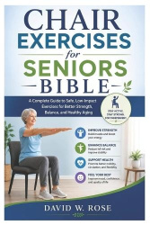 Chair Exercises for Seniors Bible - A Complete Guide to Safe, Low-Impact Exercises for Better Strength, Balance, and Healthy Agi