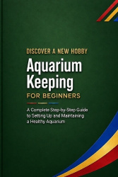 Aquarium Keeping for Beginners - A Complete Step-by-Step Guide to Setting Up and Maintaining a Healthy Aquarium