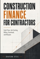 Construction Finance for Contractors - Cash Flow, Job Costing, Billing, Overhead, and Margins