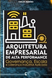 Arquitetura Empresarial de Alta Performance - Governança, Escala e Liderança Industrial Aplicada