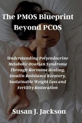 The PMOS Blueprint Beyond PCOS - Understanding Polyendocrine Metabolic Ovarian Syndrome Through Hormone Healing, Insulin Resista