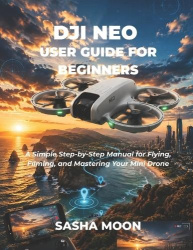 Dji Neo User Guide for Beginners - A Simple Step-by-Step Manual for Flying, Filming, and Mastering Your Mini Drone