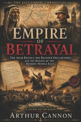 Empire of Betrayal - The Arab Revolt, the Balfour Declaration, and the Making of the Modern Middle East: Broken Promises, Secret