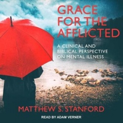 Grace for the Afflicted - A Clinical and Biblical Perspective on Mental Illness