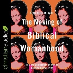 The Making of Biblical Womanhood - How the Subjugation of Women Became Gospel Truth