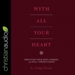 With All Your Heart Lib/E - Orienting Your Mind, Desires and Will Toward Christ