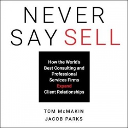 Never Say Sell - How the World's Best Consulting and Professional Services Firms Expand Client Relationships