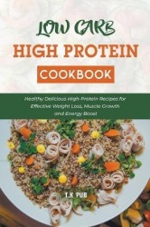 Low Carb High Protein Cookbook - Healthy Delicious High-Protein Recipes for Effective Weight Loss, Muscle Growth and Energy Boos