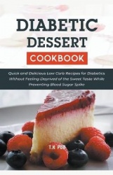 Diabetic Dessert Coobook - Quick and Delicious Low Carb Recipes for Diabetics Without Feeling Deprived of the Sweet Taste While 