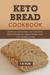 Keto Bread Cookbook - Delicious Homemade Low Carb Keto Bread Recipes for Rapid Weight Loss and Healthy Living