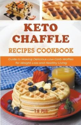 Keto Chaffle Recipes Cookbook - Guide to Making Delicious Low-Carb Waffles for Weight Loss and Healthy Living