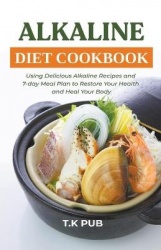 Alkaline Diet Cookbook - Using Delicious Alkaline Recipes and 7-day Meal Plan to Restore Your Health and Heal Your Body