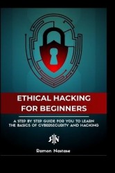 The Ethical Hacking Guide for Beginners - A Step by Step Guide for you to Learn the Fundamentals of Ethical Hacking and