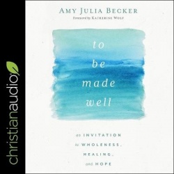 To Be Made Well - An Invitation to Wholeness, Healing, and Hope