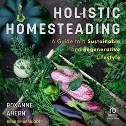 Holistic Homesteading - A Guide to a Sustainable and Regenerative Lifestyle