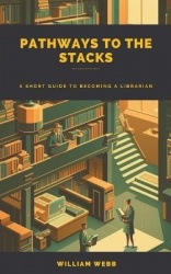 Pathways to the Stacks - A Short Guide to Becoming a Librarian