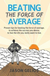 Beating The Force Of Average - Proven tips for beating the force of average, to achieve the success you desire, to live the life