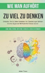 Wie Man Aufhört, Zu Viel Zu Denken - Eine Anleitung, Um Ohne Sorgen Leben Zu Können. Entdecke, Wie Du Deine Gedanken Von Überlas