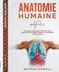 Anatomie Humaine - Un Manuel Pratique et Intuitif pour Découvrir le Corps Humain et Toutes ses Composantes