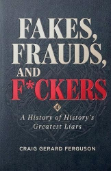 Fakes, Frauds, and F*ckers-A History of History's Greatest Liars