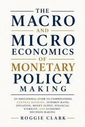 The Macro and Microeconomics of Monetary Policy Making - An Educational Guide to Understanding Central Banking, Interest Rates, 