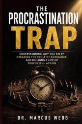 The Procrastination Trap - Understanding Why You Delay, Breaking the Cycle of Avoidance, and Building a Life of Purposeful Actio