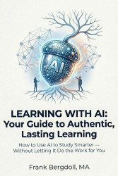 Learning with AI - Your Guide to Authentic, Lasting Learning: How to Use AI to Study Smarter - Without Letting It Do the Work fo