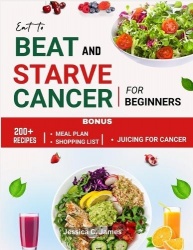 Eat to Beat and Starve Cancer for Beginners - Simple Recipes and Meal Plans for Strength, Immune Support, Comfort and Balanced E
