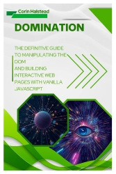 DOMination - The Definitive Guide to Manipulating the DOM and Building Interactive Web Pages with Vanilla JavaScript