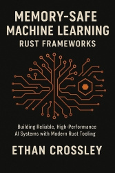 Memory-Safe Machine Learning - Rust Frameworks: Building Reliable, High-Performance AI Systems with Modern Rust Tooling